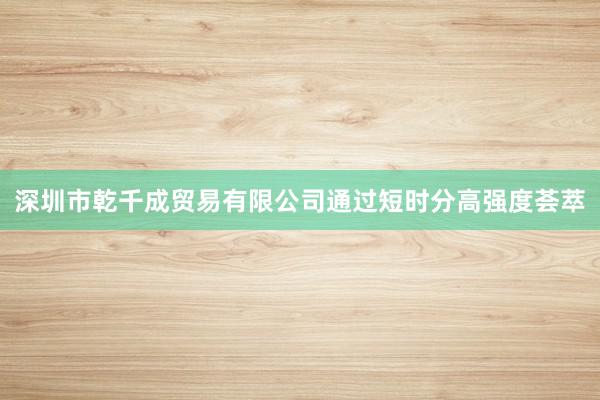 深圳市乾千成贸易有限公司通过短时分高强度荟萃
