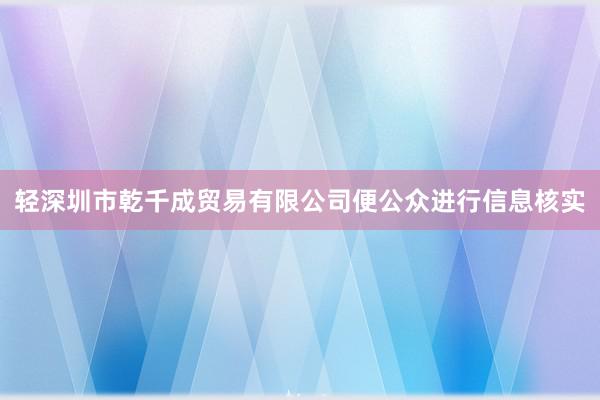 轻深圳市乾千成贸易有限公司便公众进行信息核实