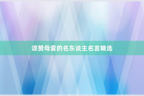 颂赞母爱的名东谈主名言精选