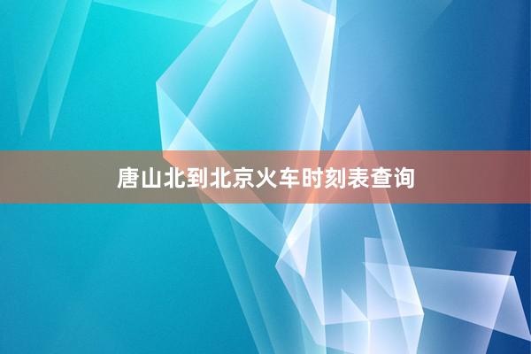 唐山北到北京火车时刻表查询
