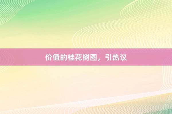 价值的桂花树图，引热议
