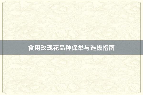 食用玫瑰花品种保举与选拔指南