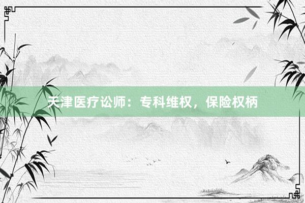 天津医疗讼师：专科维权，保险权柄